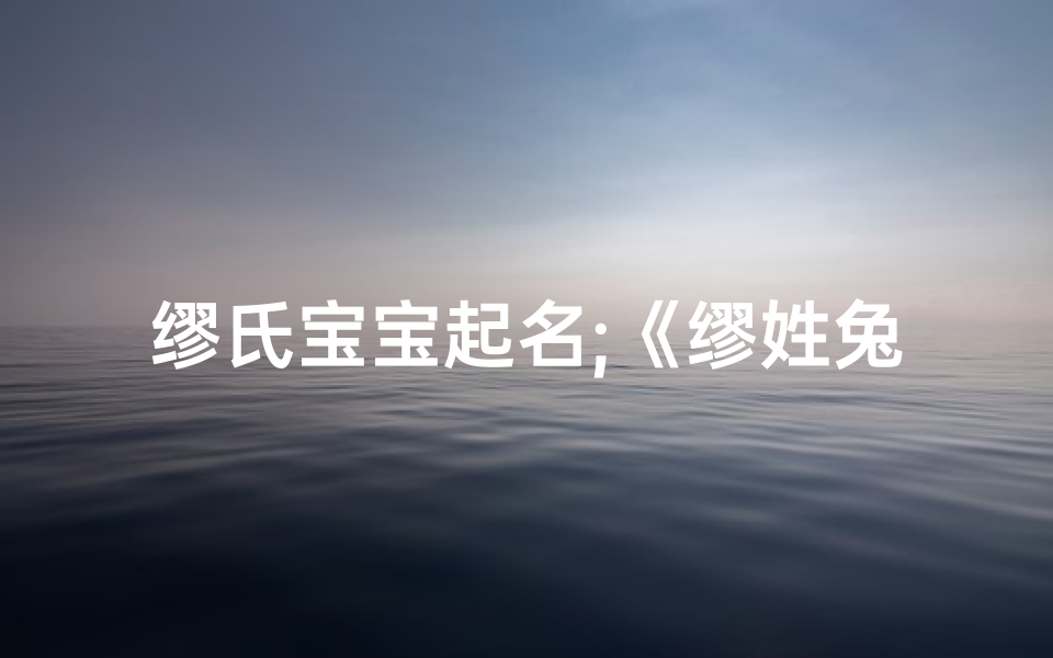 缪氏宝宝起名;《缪姓兔宝宝取名：寓意吉祥的好名字推荐》