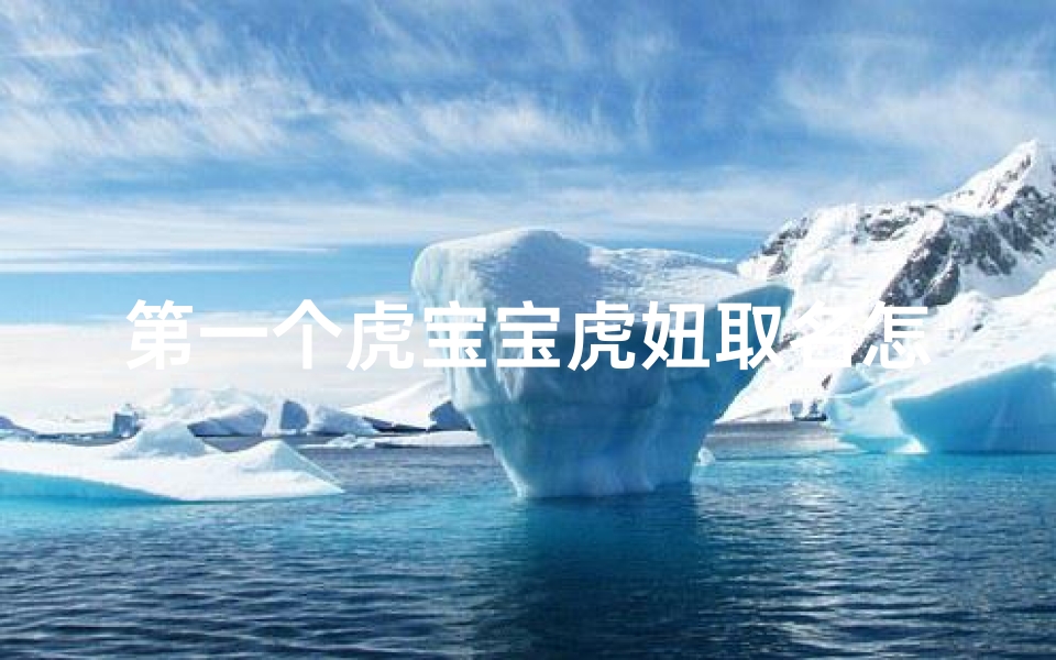 第一个虎宝宝虎妞取名怎么取-《虎妞宝宝降临：如何为首个虎宝宝取名？》