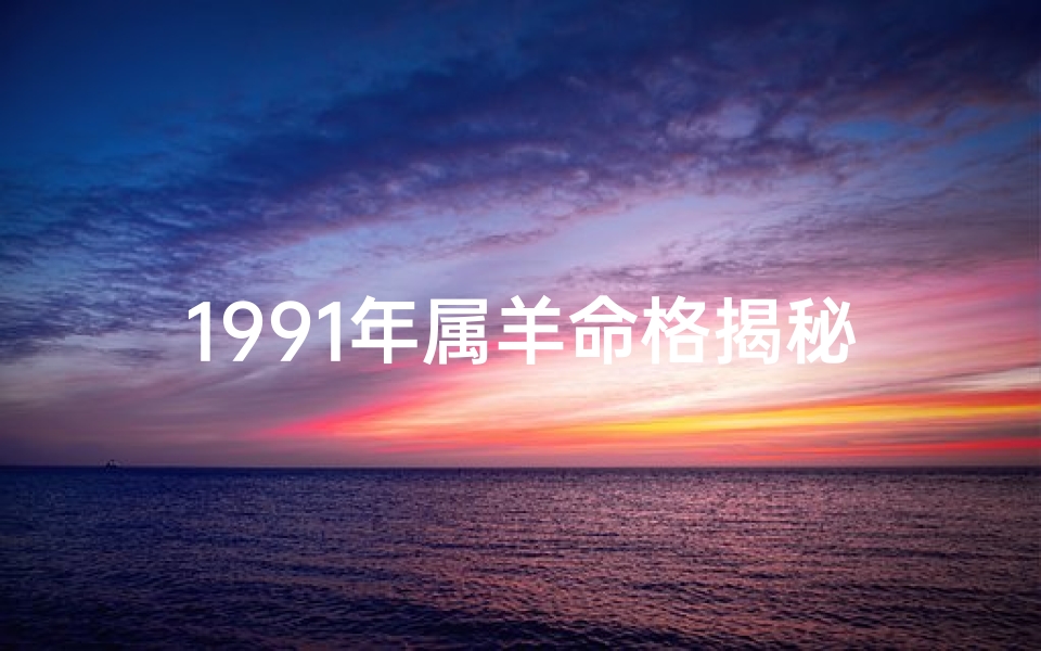 1991年属羊命格揭秘：运势解析与人生指引