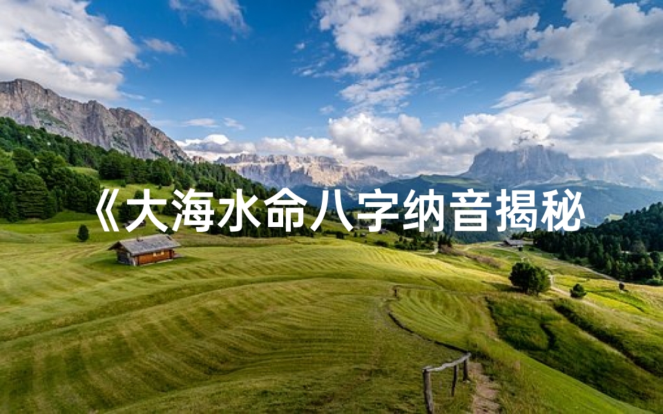《大海水命八字纳音揭秘：探寻命运之海》