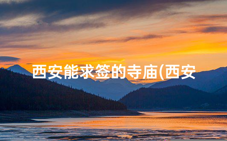 西安能求签的寺庙(西安寺庙求签：探寻神秘祈福之地)