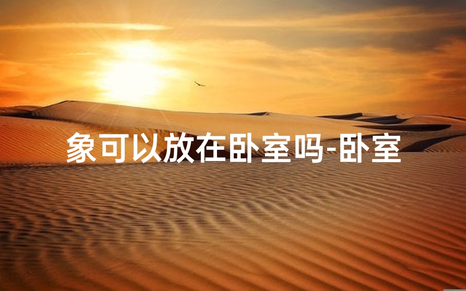 象可以放在卧室吗-卧室风水象摆放适宜吗？