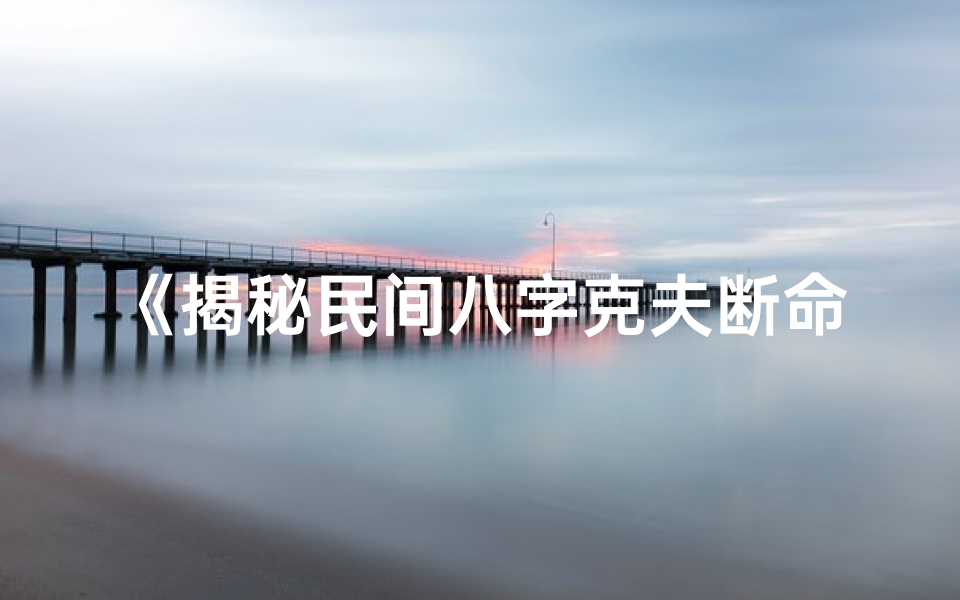 《揭秘民间八字克夫断命术：命运之谜尽在其中》