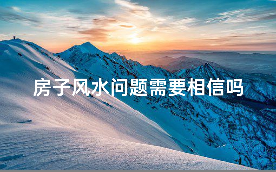 房子风水问题需要相信吗-房子风水问题，信与不信，你站哪边？