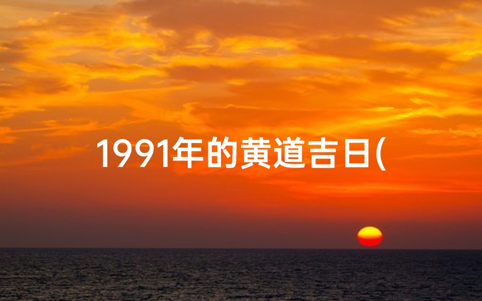 1991年的黄道吉日(1991年黄道吉日：吉祥时刻，好运连连)
