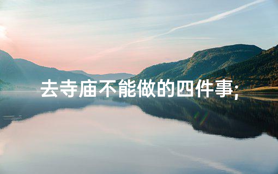去寺庙不能做的四件事;寺庙之行，四忌禁忌，敬奉有方