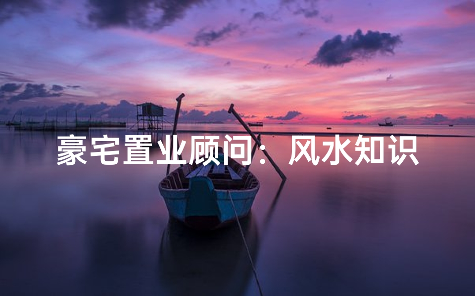 豪宅置业顾问：风水知识不可或缺