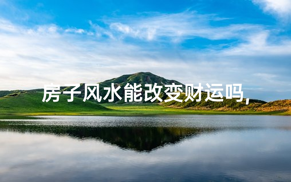 房子风水能改变财运吗,房子风水能改变财运吗为什么
