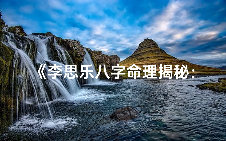 《李思乐八字命理揭秘：命运轨迹深度解析》