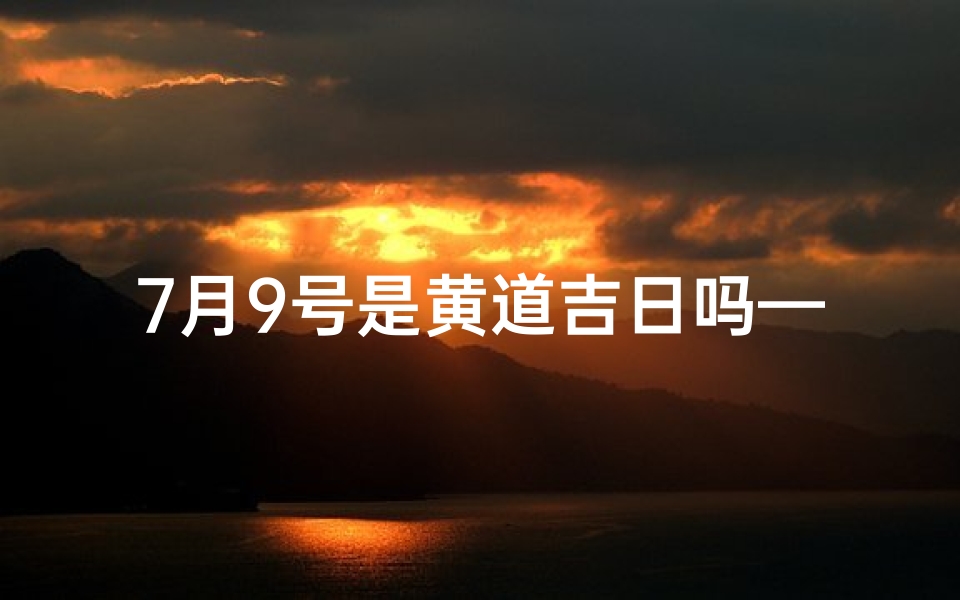 7月9号是黄道吉日吗—7月9号是黄道吉日吗能出远门吗