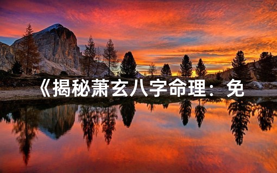 《揭秘萧玄八字命理：免费阅读开启智慧之门》