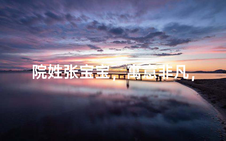 院姓张宝宝，寓意非凡，幸福满溢的名字揭晓