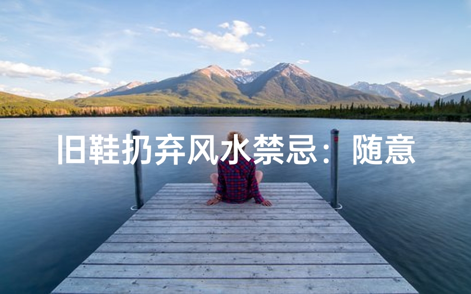 旧鞋扔弃风水禁忌：随意丢弃真的可行吗？