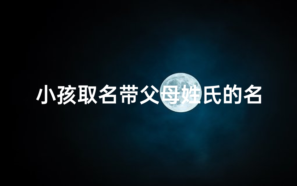 小孩取名带父母姓氏的名字-带父母姓氏给宝宝取名