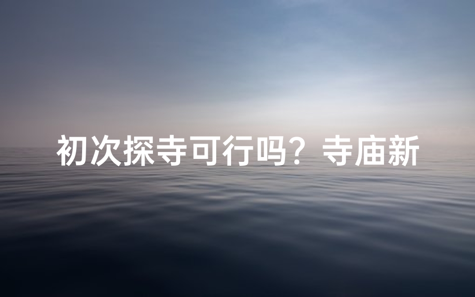 初次探寺可行吗？寺庙新游客友好吗？