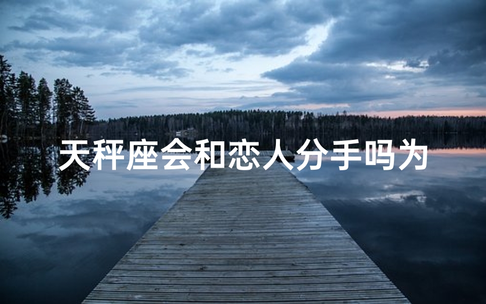 天秤座会和恋人分手吗为什么;天秤座恋人分手之谜：揭秘分手原因