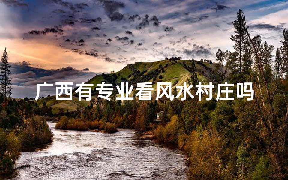 广西有专业看风水村庄吗;广西风水秘境：专业看风水村庄探秘