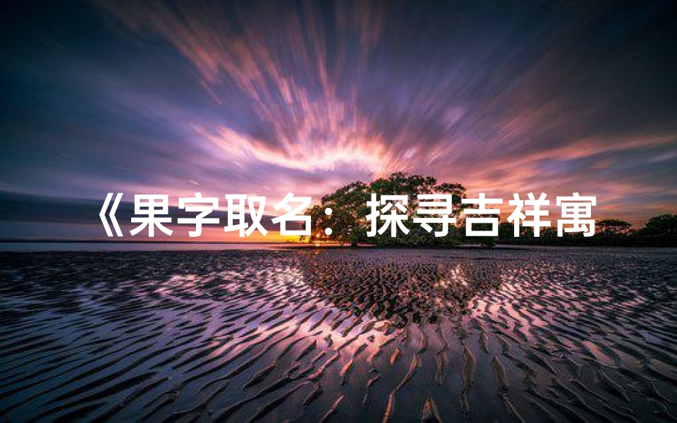《果字取名：探寻吉祥寓意与命运奥秘》