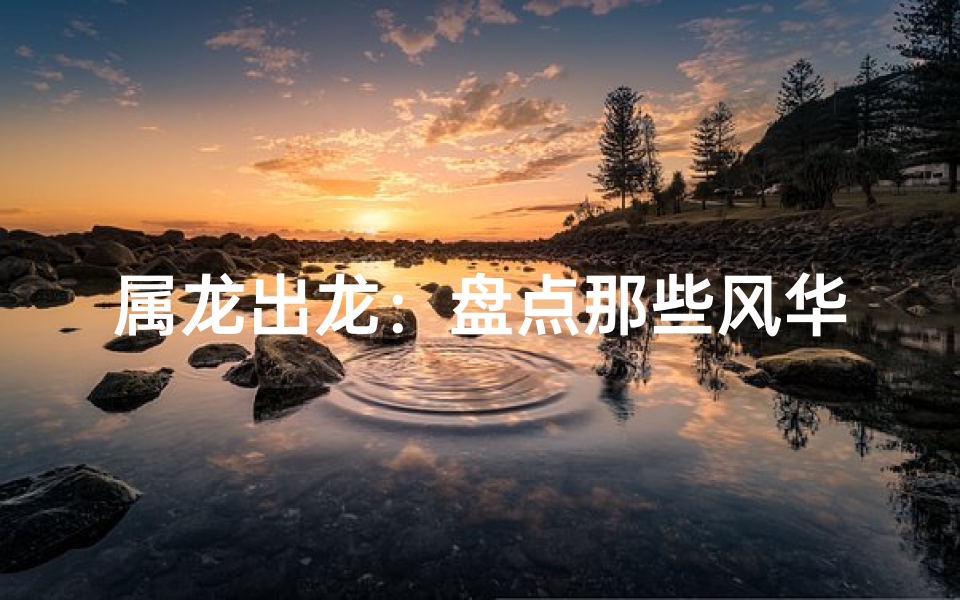 属龙出龙：盘点那些风华绝代的名人传奇