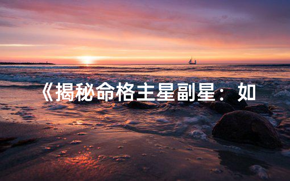 《揭秘命格主星副星：如何解读你的命运星盘》