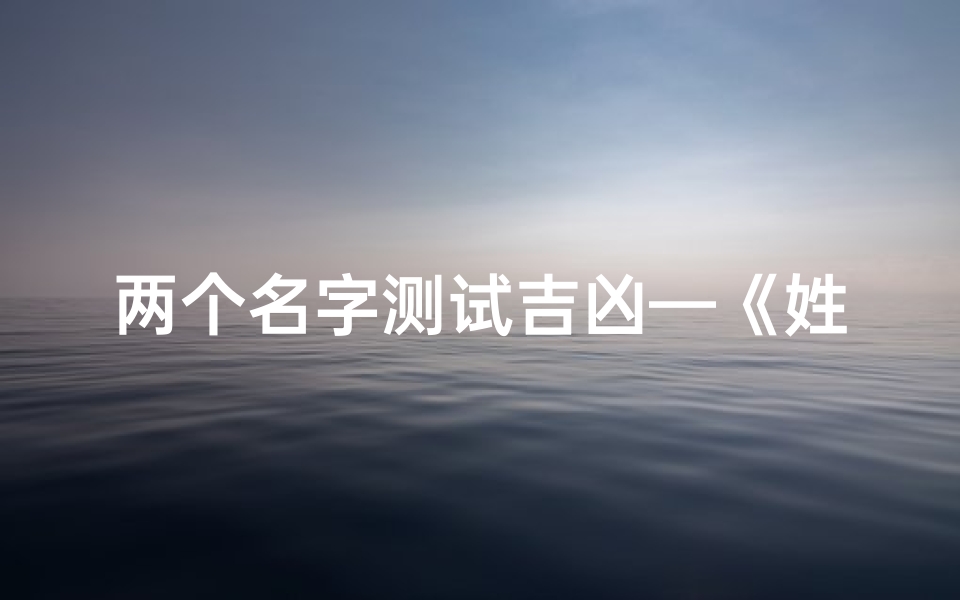 两个名字测试吉凶—《姓名吉凶大揭秘：两字测试，命运解码》