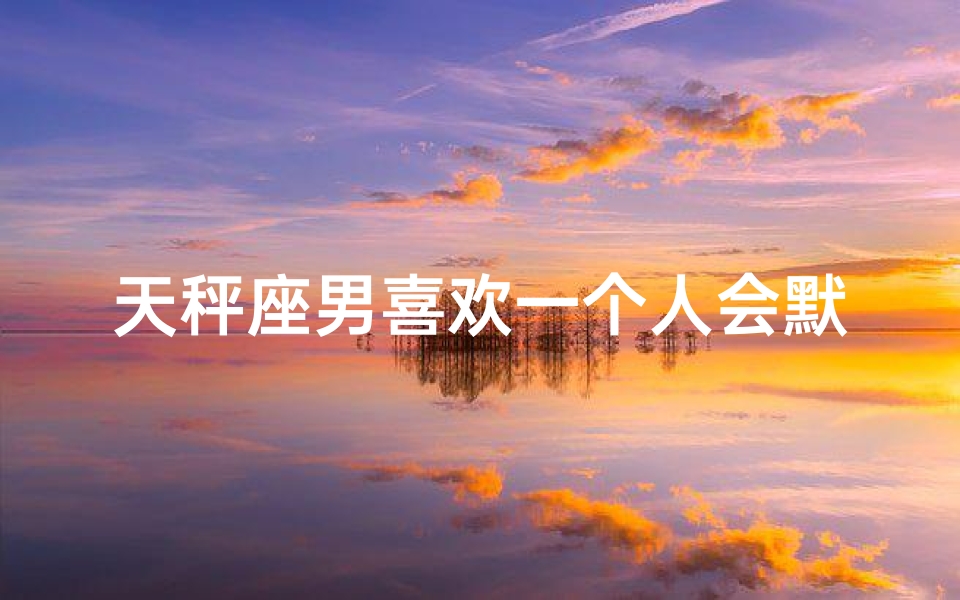 天秤座男喜欢一个人会默默付出吗_天秤男喜欢一个人的时间会持续多久
