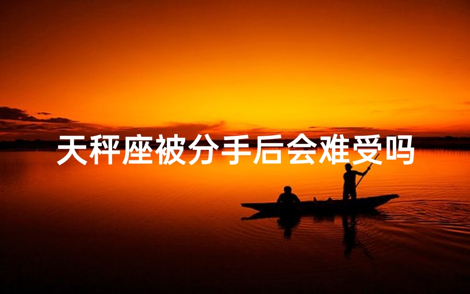 天秤座被分手后会难受吗、天秤座分手了会难受吗