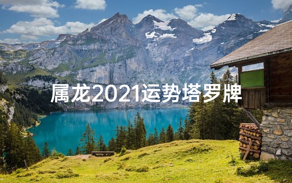 属龙2021运势塔罗牌(属龙2021运势揭秘：塔罗牌指引人生方向)