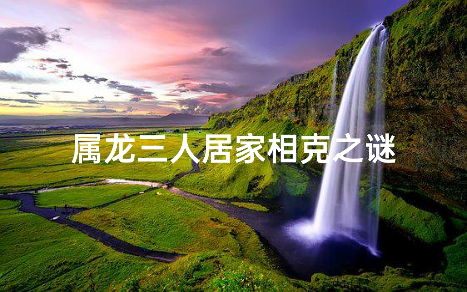 属龙三人居家相克之谜