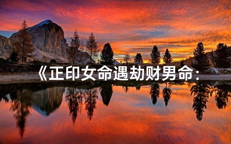 《正印女命遇劫财男命：姻缘奇遇记》