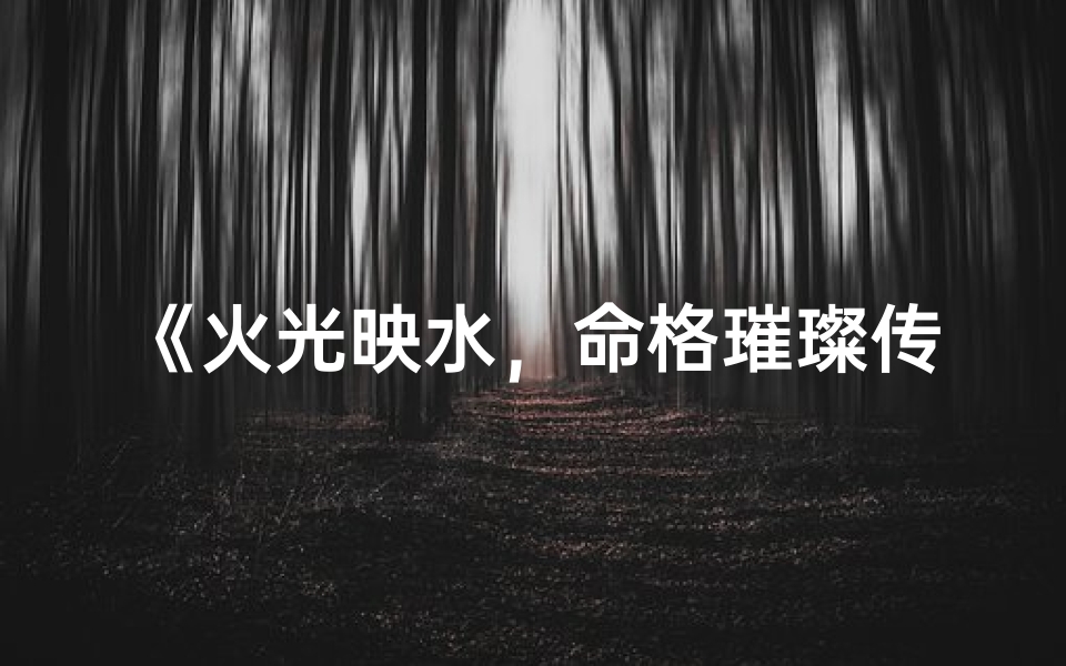 《火光映水，命格璀璨传奇》