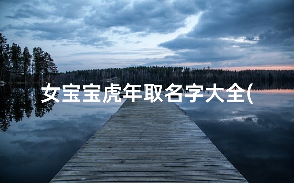 女宝宝虎年取名字大全(虎年牛氏女宝宝姓名大全)
