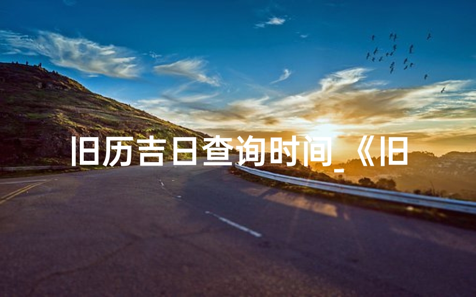 旧历吉日查询时间_《旧历吉日查询：精准把握良辰吉日》