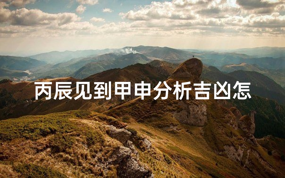 丙辰见到甲申分析吉凶怎么看_丙辰遇甲申：吉凶分析揭秘