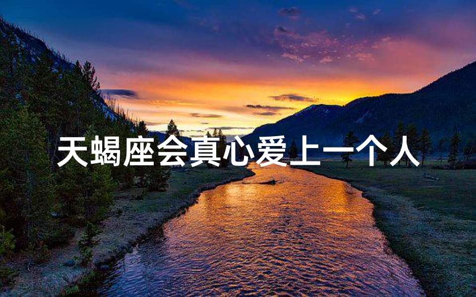 天蝎座会真心爱上一个人吗(天蝎男真的会深爱一个人吗？)