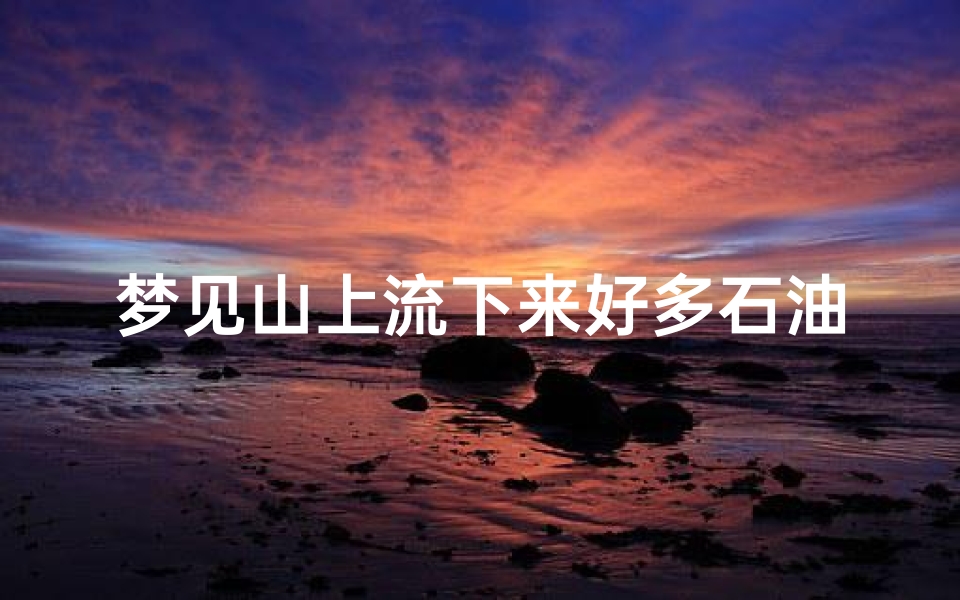 梦见山上流下来好多石油、梦见地上出石油