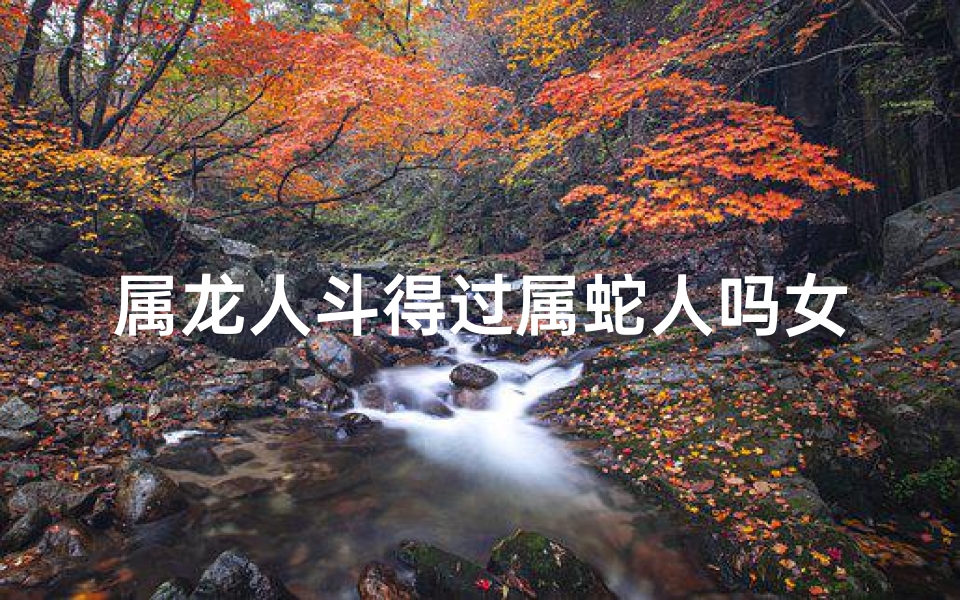 属龙人斗得过属蛇人吗女生,属龙女能否斗败属蛇女：一场生肖较量