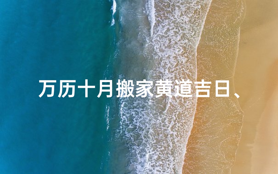 万历十月搬家黄道吉日、阳历10月搬家黄道吉日查询