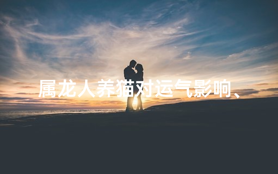 属龙人养猫对运气影响、属龙女人养猫合适吗？解析龙猫缘分