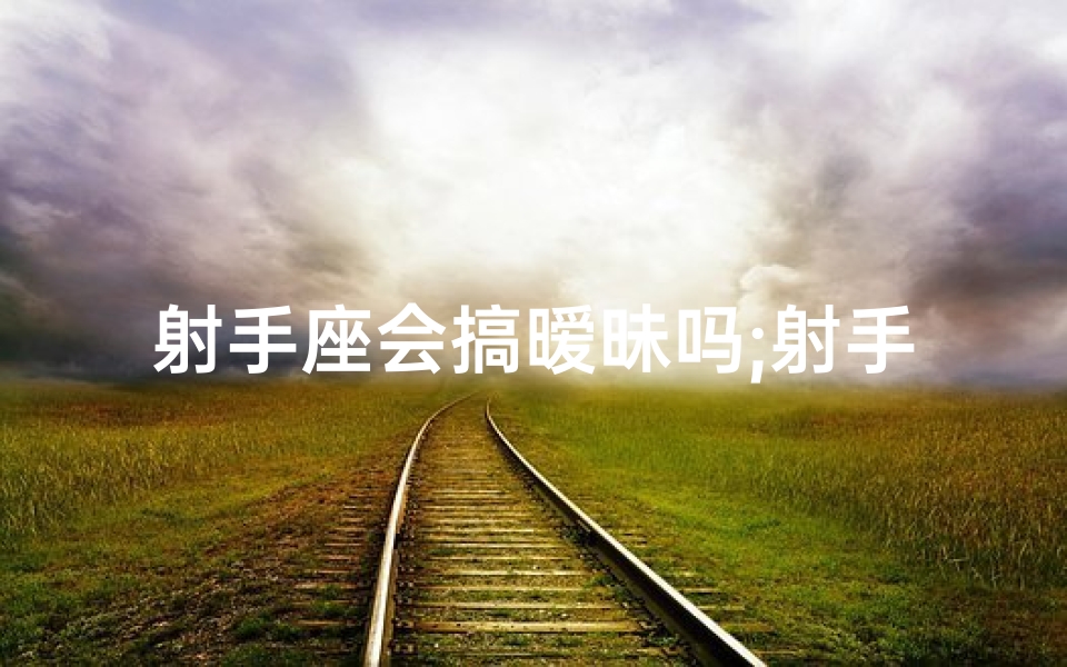 射手座会搞暧昧吗;射手座男生：暧昧高手还是真心难懂？