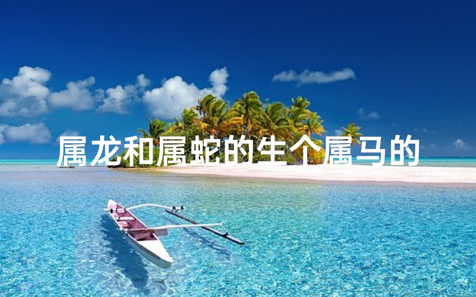 属龙和属蛇的生个属马的好吗、龙蛇生马，奇缘天定