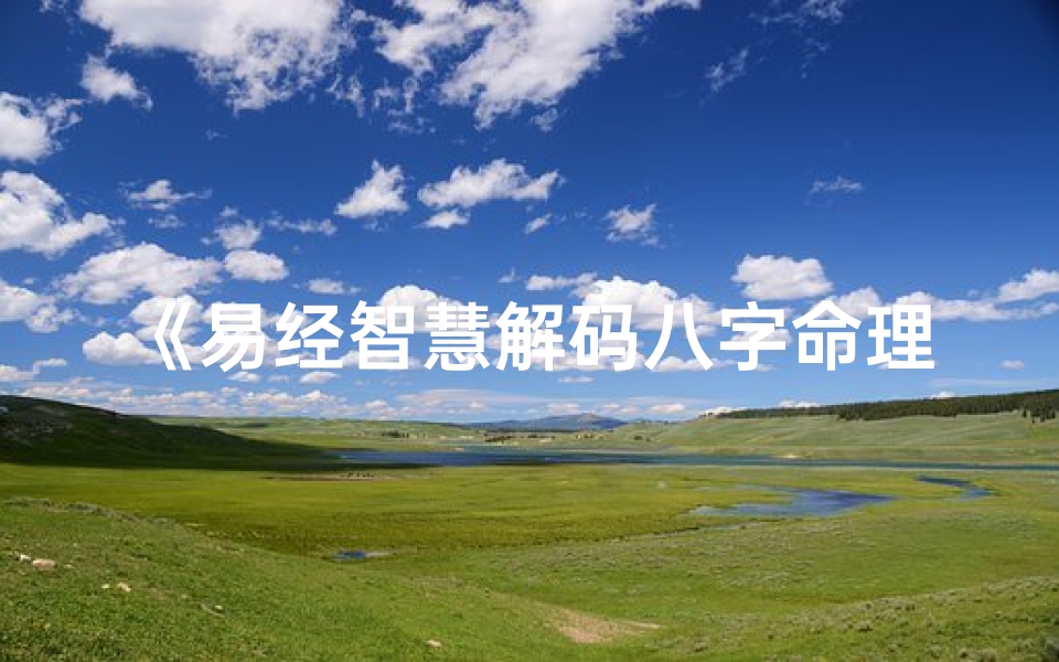 《易经智慧解码八字命理，揭秘人生奥秘》