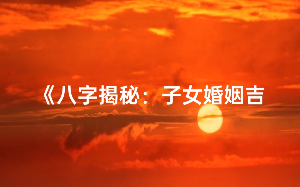 《八字揭秘：子女婚姻吉凶，一测便知》