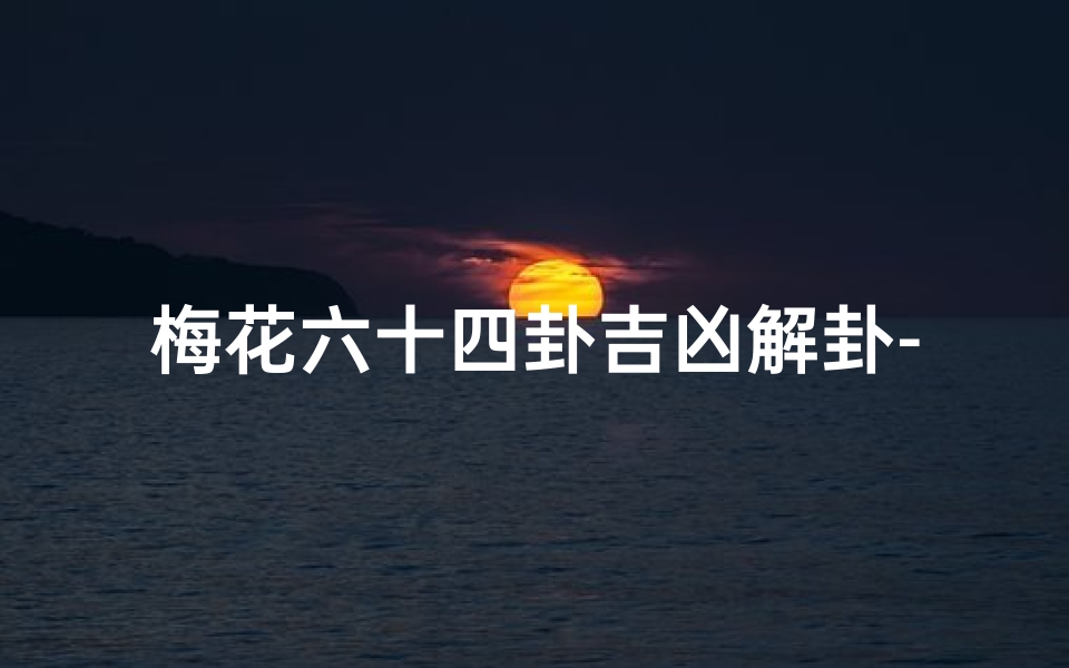梅花六十四卦吉凶解卦-梅花六十四卦吉凶解卦图