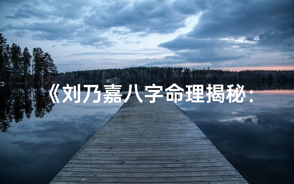 《刘乃嘉八字命理揭秘：命运轨迹深度解析》