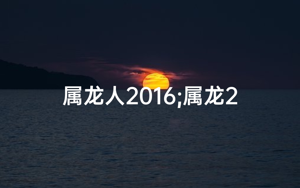 属龙人2016;属龙2016运势揭秘：龙年飞跃，财运亨通