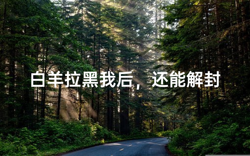 白羊拉黑我后，还能解封吗？