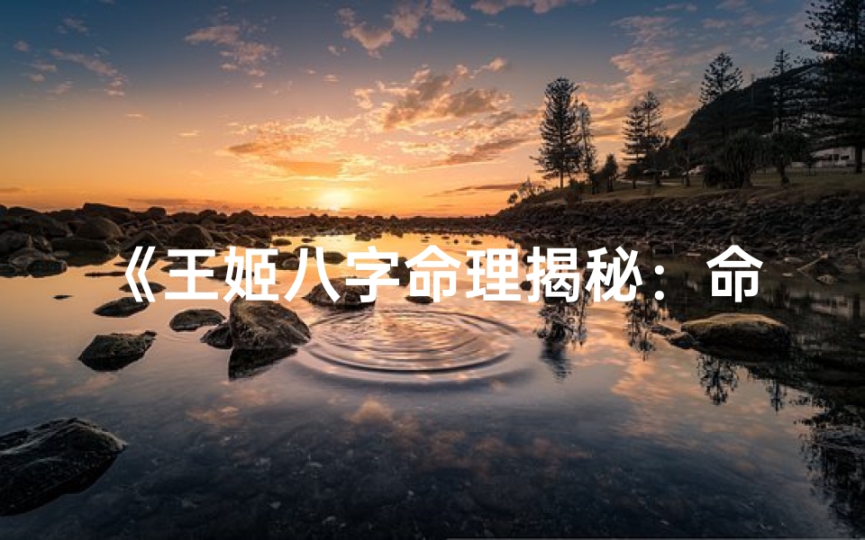 《王姬八字命理揭秘：命运轨迹深度解析》
