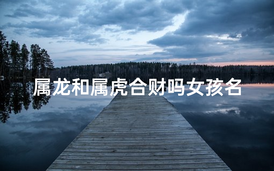 属龙和属虎合财吗女孩名字