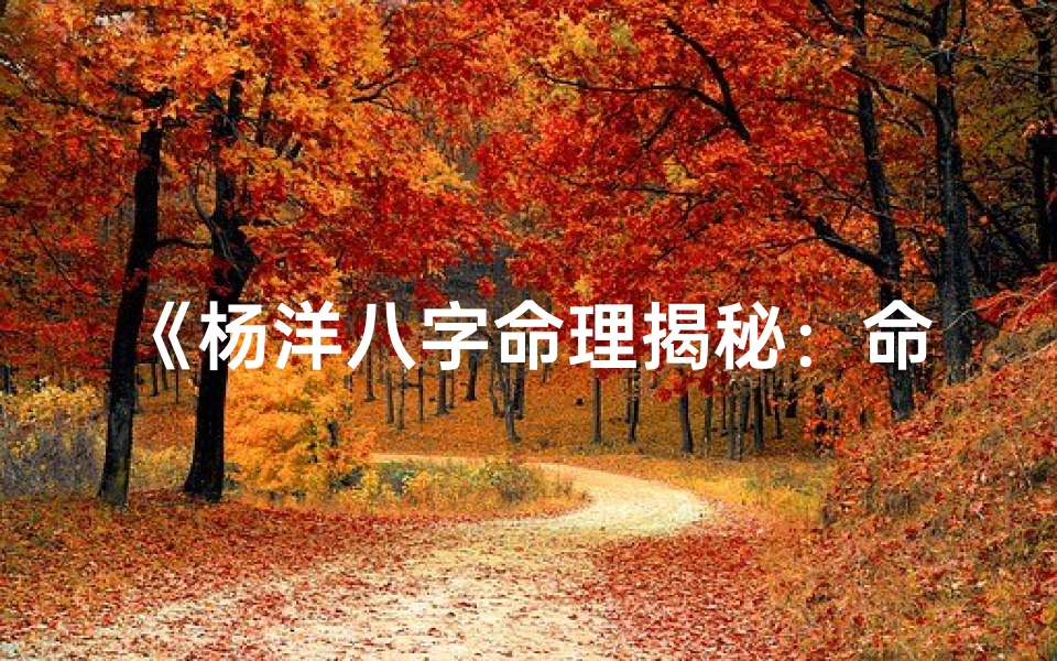 《杨洋八字命理揭秘：命运轨迹预测解析》